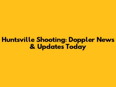 Huntsville Shooting: Doppler News & Updates Today
