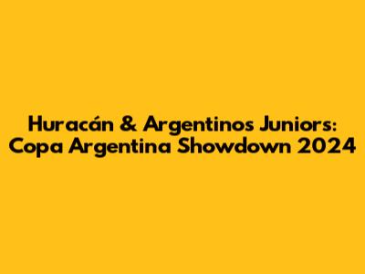 Huracán & Argentinos Juniors: Copa Argentina Showdown 2024