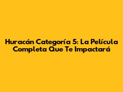 Huracán Categoría 5: La Película Completa Que Te Impactará
