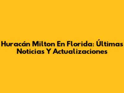 Huracán Milton En Florida: Últimas Noticias Y Actualizaciones
