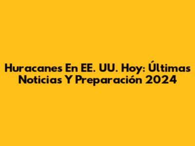 Huracanes En EE. UU. Hoy: Últimas Noticias Y Preparación 2024