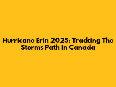 Hurricane Erin 2025: Tracking The Storm's Path In Canada
