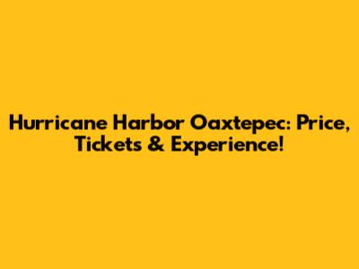 Hurricane Harbor Oaxtepec: Price, Tickets & Experience!
