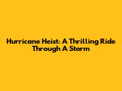 Hurricane Heist: A Thrilling Ride Through A Storm