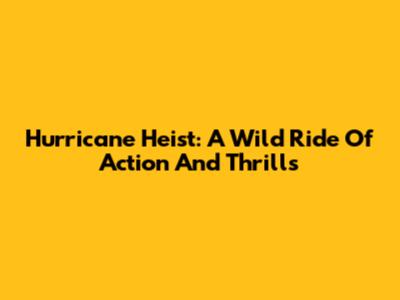 Hurricane Heist: A Wild Ride Of Action And Thrills