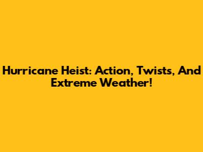 Hurricane Heist: Action, Twists, And Extreme Weather!