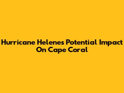 Hurricane Helene's Potential Impact On Cape Coral