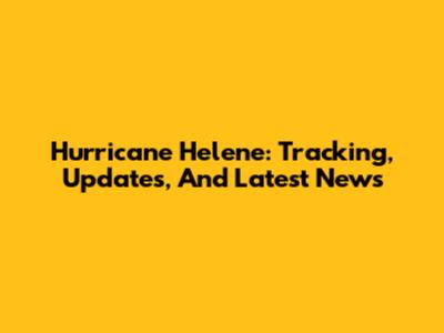 Hurricane Helene: Tracking, Updates, And Latest News