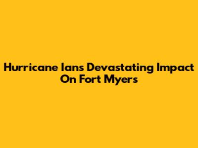 Hurricane Ian's Devastating Impact On Fort Myers