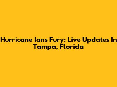 Hurricane Ian's Fury: Live Updates In Tampa, Florida