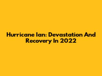 Hurricane Ian: Devastation And Recovery In 2022