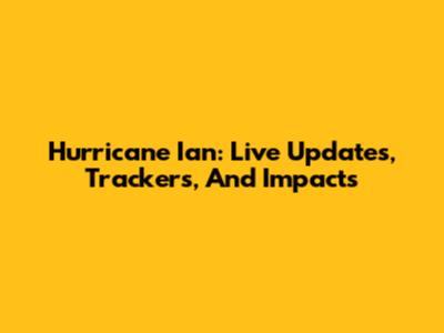 Hurricane Ian: Live Updates, Trackers, And Impacts