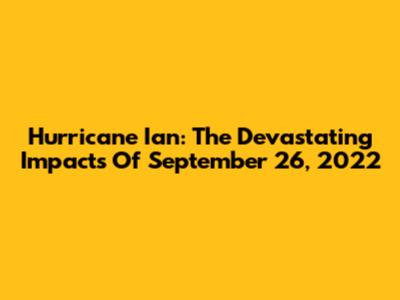 Hurricane Ian: The Devastating Impacts Of September 26, 2022