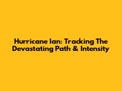 Hurricane Ian: Tracking The Devastating Path & Intensity