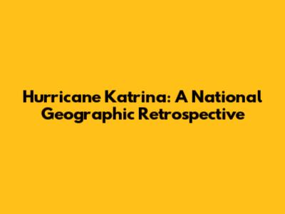 Hurricane Katrina: A National Geographic Retrospective
