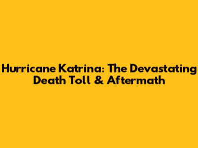 Hurricane Katrina: The Devastating Death Toll & Aftermath