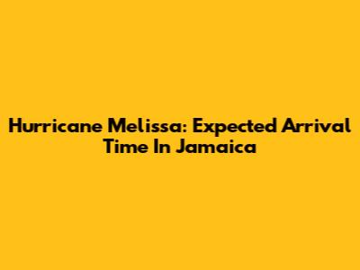 Hurricane Melissa: Expected Arrival Time In Jamaica