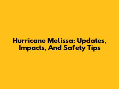 Hurricane Melissa: Updates, Impacts, And Safety Tips