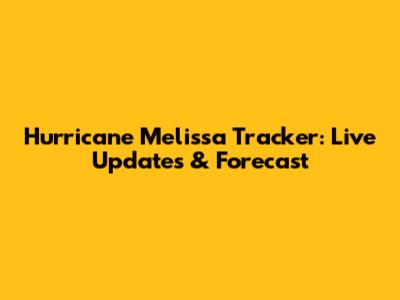 Hurricane Melissa Tracker: Live Updates & Forecast