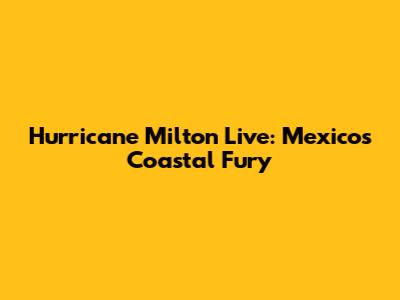 Hurricane Milton Live: Mexico's Coastal Fury