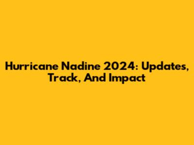Hurricane Nadine 2024: Updates, Track, And Impact