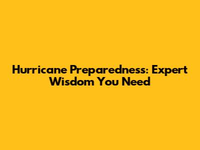 Hurricane Preparedness: Expert Wisdom You Need