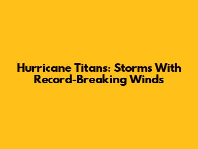 Hurricane Titans: Storms With Record-Breaking Winds