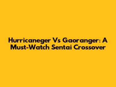 Hurricaneger Vs Gaoranger: A Must-Watch Sentai Crossover
