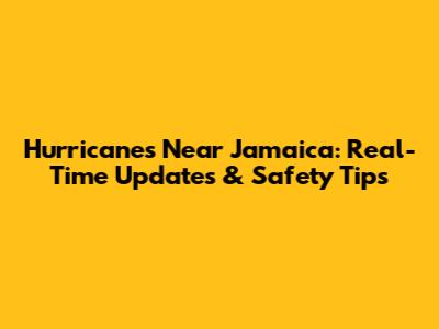 Hurricanes Near Jamaica: Real-Time Updates & Safety Tips