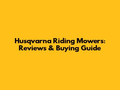 Husqvarna Riding Mowers: Reviews & Buying Guide