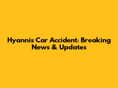 Hyannis Car Accident: Breaking News & Updates
