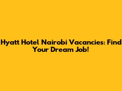 Hyatt Hotel Nairobi Vacancies: Find Your Dream Job!