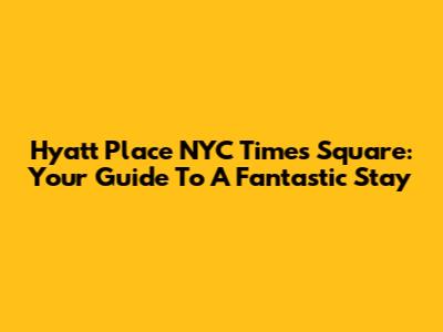 Hyatt Place NYC Times Square: Your Guide To A Fantastic Stay