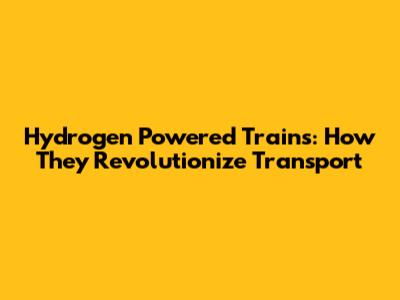 Hydrogen Powered Trains: How They Revolutionize Transport