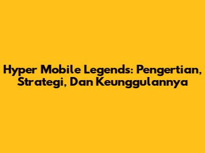 Hyper Mobile Legends: Pengertian, Strategi, Dan Keunggulannya