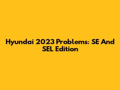 Hyundai 2023 Problems: SE And SEL Edition