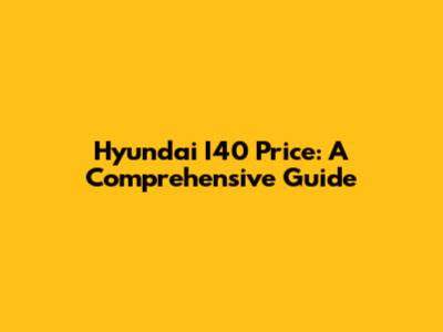 Hyundai I40 Price: A Comprehensive Guide