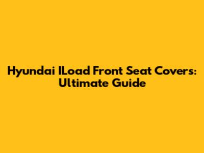 Hyundai ILoad Front Seat Covers: Ultimate Guide