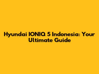 Hyundai IONIQ 5 Indonesia: Your Ultimate Guide