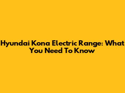 Hyundai Kona Electric Range: What You Need To Know
