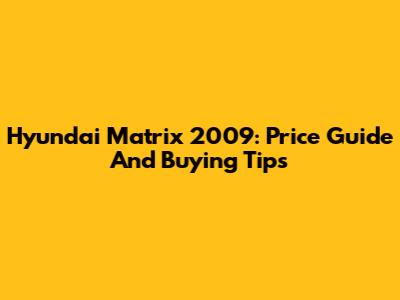 Hyundai Matrix 2009: Price Guide And Buying Tips