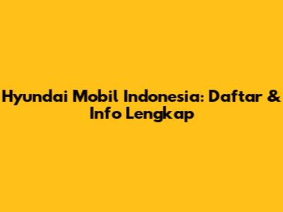 Hyundai Mobil Indonesia: Daftar & Info Lengkap