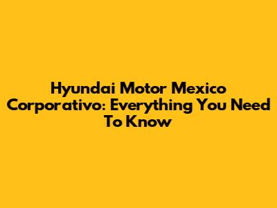 Hyundai Motor Mexico Corporativo: Everything You Need To Know