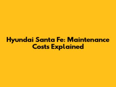 Hyundai Santa Fe: Maintenance Costs Explained