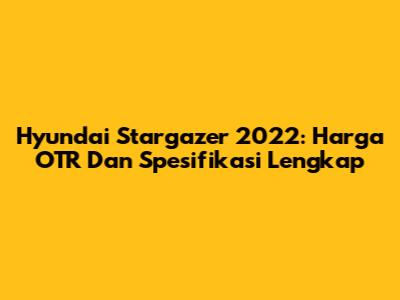 Hyundai Stargazer 2022: Harga OTR Dan Spesifikasi Lengkap