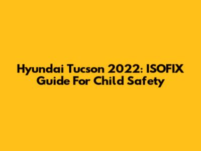 Hyundai Tucson 2022: ISOFIX Guide For Child Safety