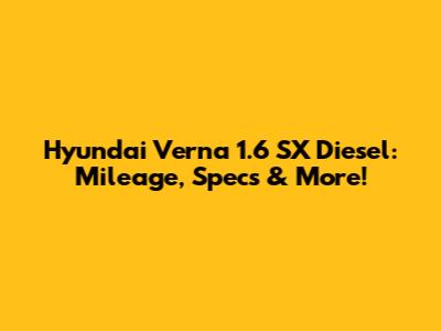Hyundai Verna 1.6 SX Diesel: Mileage, Specs & More!