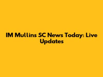 I'M Mullins SC News Today: Live Updates
