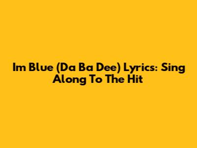 I'm Blue (Da Ba Dee) Lyrics: Sing Along To The Hit