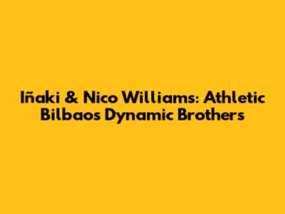 Iñaki & Nico Williams: Athletic Bilbao's Dynamic Brothers